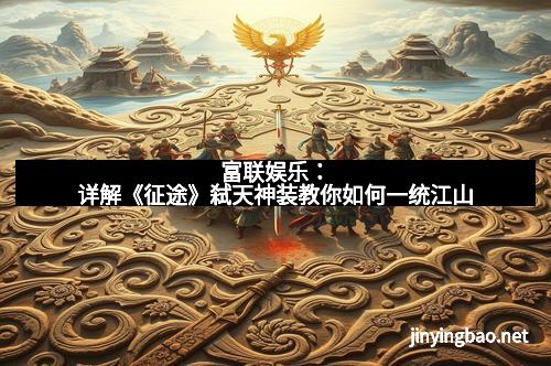 富联娱乐:详解《征途》弑天神装教你如何一统江山 富联娱乐:详解《征途》弑天神装教你如何一统江山